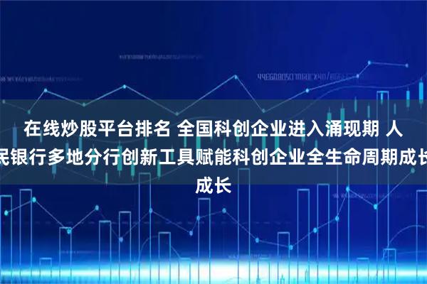 在线炒股平台排名 全国科创企业进入涌现期 人民银行多地分行创新工具赋能科创企业全生命周期成长