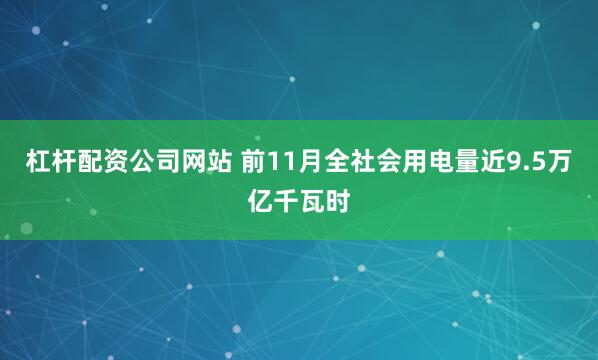 杠杆配资公司网站 前11月全社会用电量近9.5万亿千瓦时