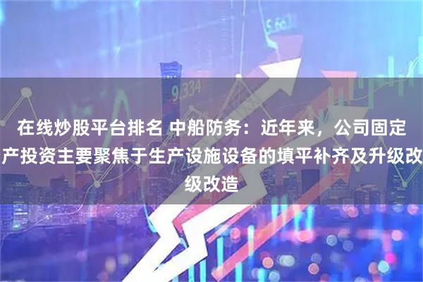 在线炒股平台排名 中船防务：近年来，公司固定资产投资主要聚焦于生产设施设备的填平补齐及升级改造