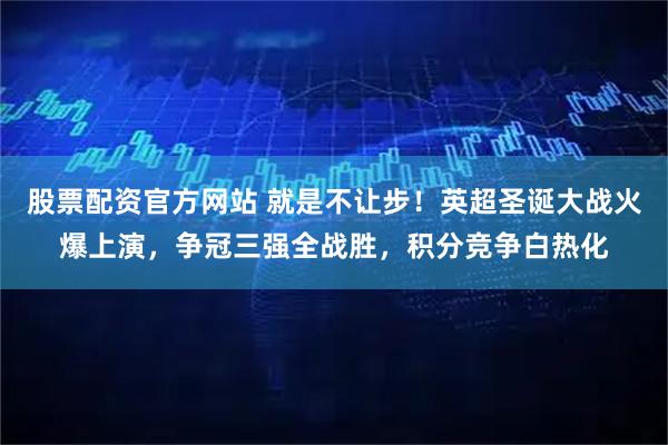 股票配资官方网站 就是不让步！英超圣诞大战火爆上演，争冠三强全战胜，积分竞争白热化