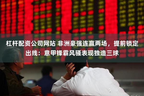 杠杆配资公司网站 非洲豪强连赢两场，提前锁定出线：意甲锋霸风骚表现独造三球