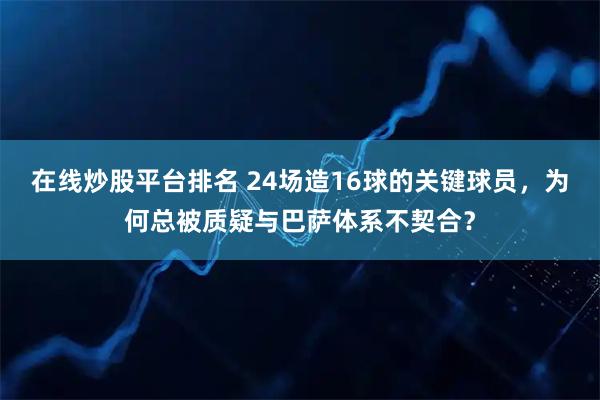 在线炒股平台排名 24场造16球的关键球员，为何总被质疑与巴萨体系不契合？