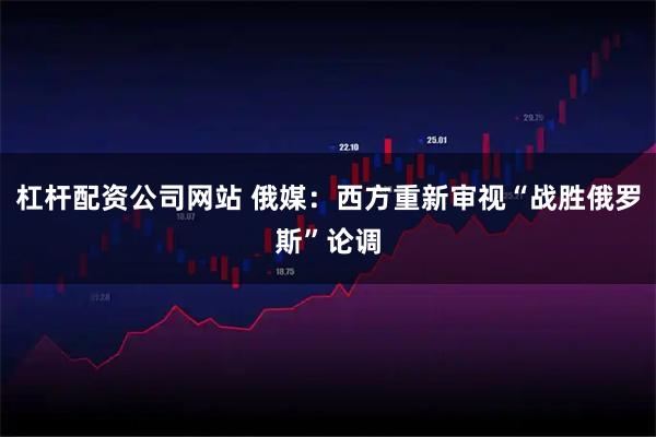 杠杆配资公司网站 俄媒：西方重新审视“战胜俄罗斯”论调