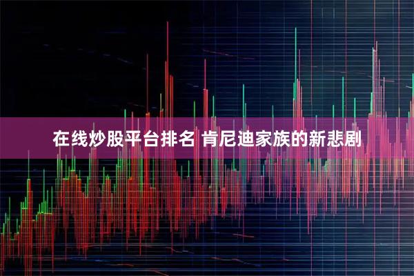 在线炒股平台排名 肯尼迪家族的新悲剧