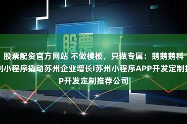 股票配资官方网站 不做模板，只做专属：鹅鹅鹅科技用定制小程序撬动苏州企业增长I苏州小程序APP开发定制推荐公司