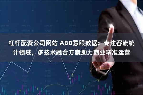 杠杆配资公司网站 ABD慧眼数据：专注客流统计领域，多技术融合方案助力商业精准运营