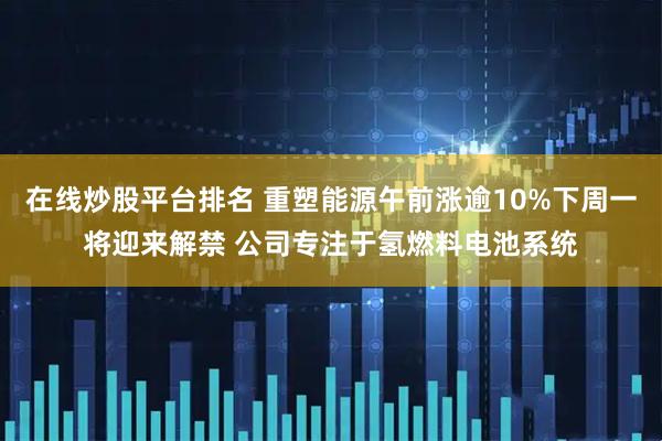 在线炒股平台排名 重塑能源午前涨逾10%下周一将迎来解禁 公司专注于氢燃料电池系统