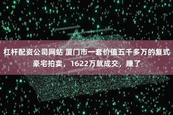 杠杆配资公司网站 厦门市一套价值五千多万的复式豪宅拍卖，1622万就成交，赚了