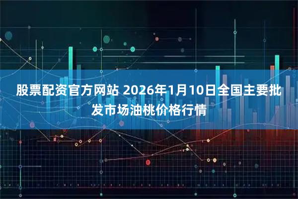 股票配资官方网站 2026年1月10日全国主要批发市场油桃价格行情
