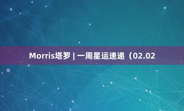 Morris塔罗 | 一周星运速递（02.02