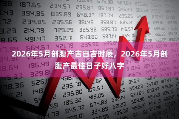 2026年5月剖腹产吉日吉时辰，2026年5月剖腹产最佳日子好八字