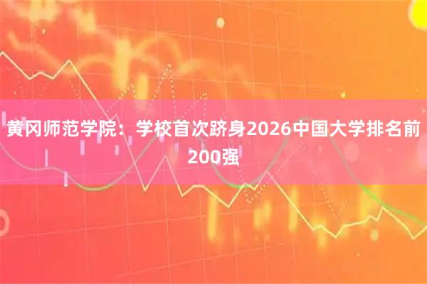 黄冈师范学院：学校首次跻身2026中国大学排名前200强