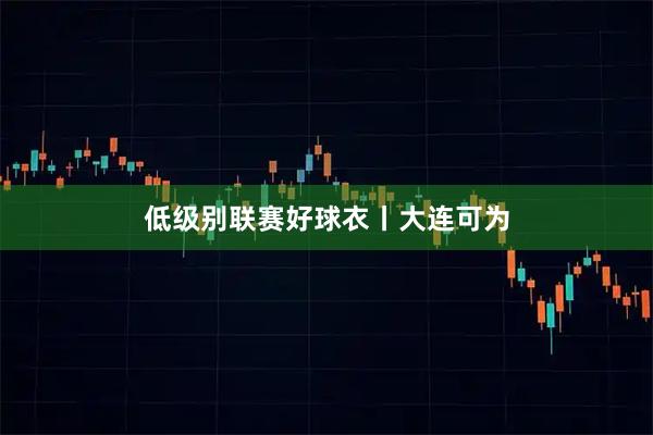 低级别联赛好球衣丨大连可为