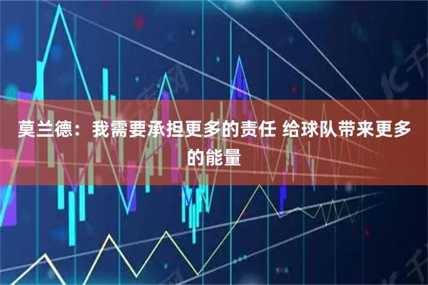 莫兰德：我需要承担更多的责任 给球队带来更多的能量