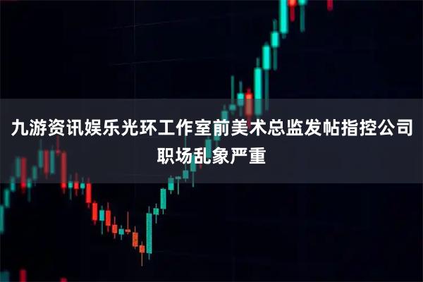 九游资讯娱乐光环工作室前美术总监发帖指控公司职场乱象严重