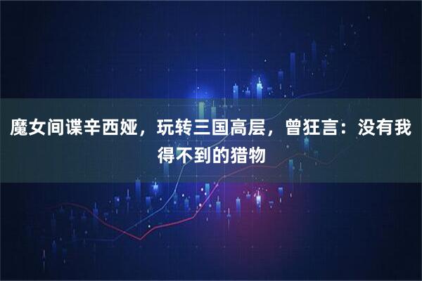 魔女间谍辛西娅，玩转三国高层，曾狂言：没有我得不到的猎物