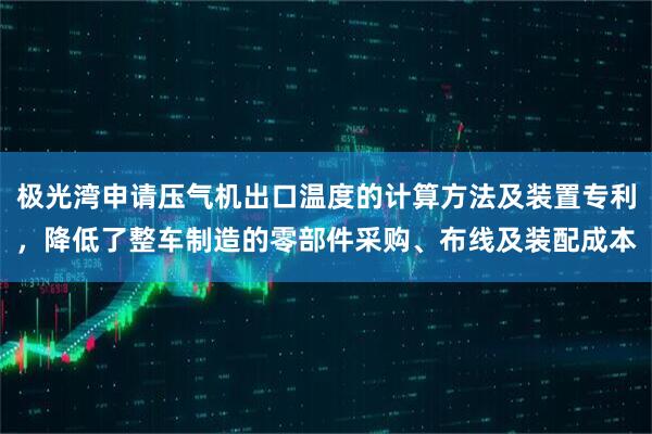 极光湾申请压气机出口温度的计算方法及装置专利，降低了整车制造的零部件采购、布线及装配成本