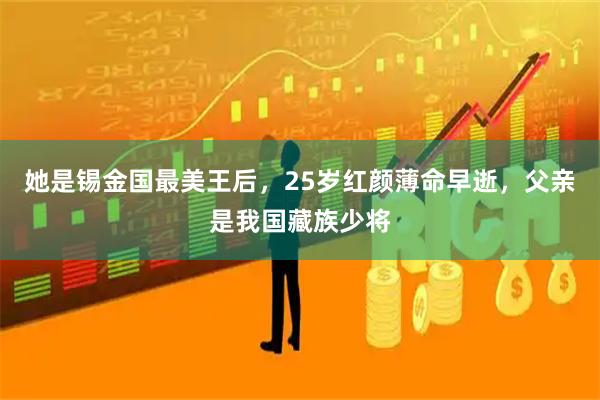 她是锡金国最美王后，25岁红颜薄命早逝，父亲是我国藏族少将