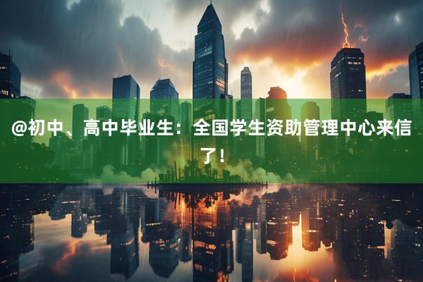 @初中、高中毕业生：全国学生资助管理中心来信了！