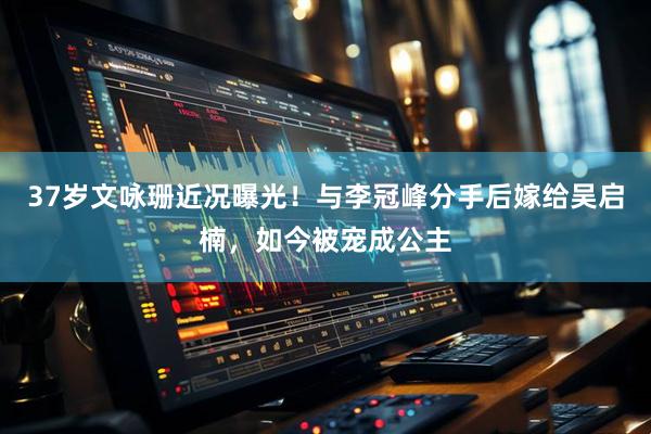 37岁文咏珊近况曝光!与李冠峰分手后嫁给吴启楠,如今被宠成公主