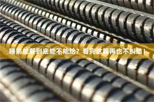 睡前加餐到底能不能给？看完这篇再也不纠结！