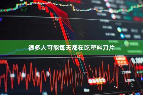 很多人可能每天都在吃塑料刀片