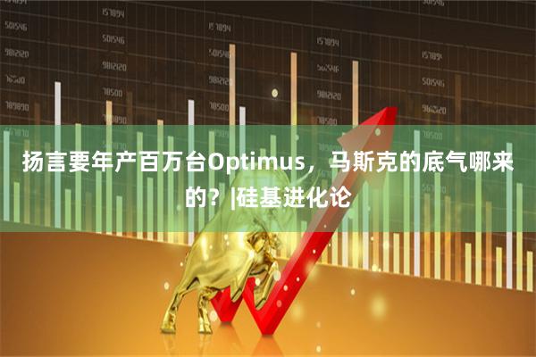 扬言要年产百万台Optimus,马斯克的底气哪来的?|硅基进化论