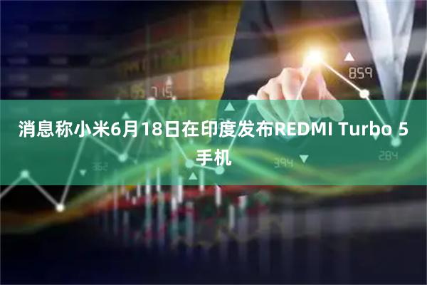 消息称小米6月18日在印度发布REDMI Turbo 5手机