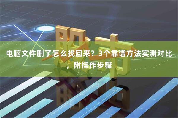 电脑文件删了怎么找回来？3个靠谱方法实测对比，附操作步骤