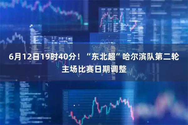 6月12日19时40分！“东北超”哈尔滨队第二轮主场比赛日期调整
