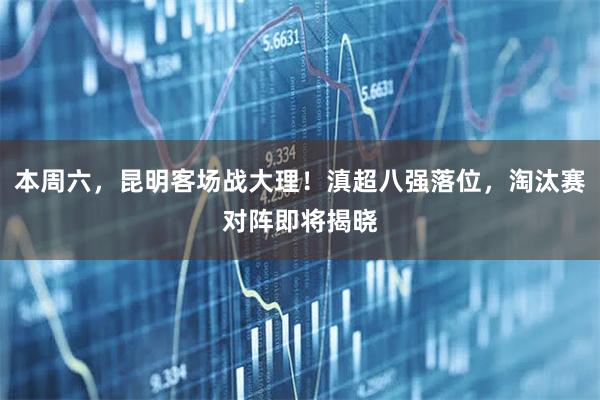 本周六，昆明客场战大理！滇超八强落位，淘汰赛对阵即将揭晓
