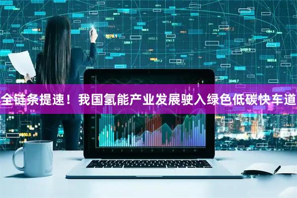 全链条提速！我国氢能产业发展驶入绿色低碳快车道