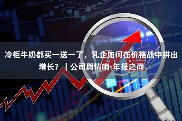 冷柜牛奶都买一送一了，乳企如何在价格战中拼出增长？｜公司舆情哨·年报之问
