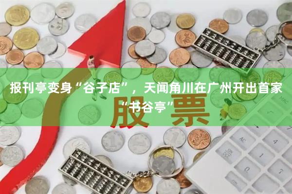 报刊亭变身“谷子店”，天闻角川在广州开出首家“书谷亭”