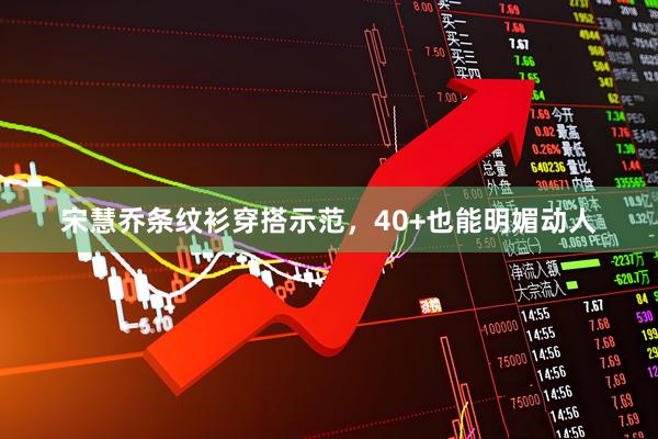 宋慧乔条纹衫穿搭示范，40+也能明媚动人