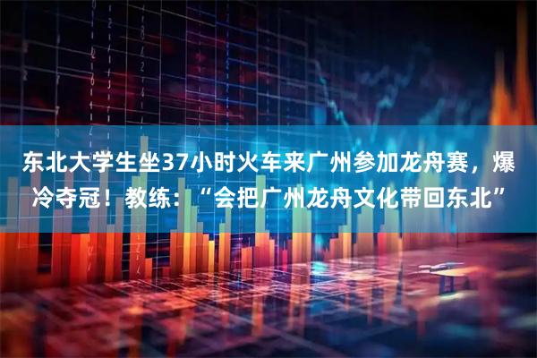 东北大学生坐37小时火车来广州参加龙舟赛，爆冷夺冠！教练：“会把广州龙舟文化带回东北”