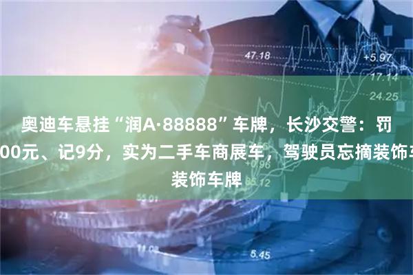 奥迪车悬挂“润A·88888”车牌，长沙交警：罚款200元、记9分，实为二手车商展车，驾驶员忘摘装饰车牌