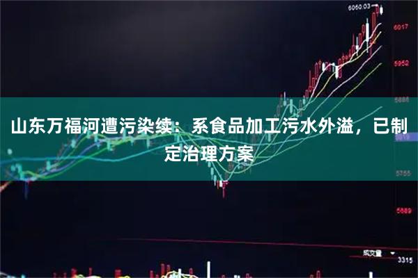 山东万福河遭污染续：系食品加工污水外溢，已制定治理方案