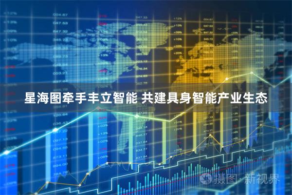 星海图牵手丰立智能 共建具身智能产业生态