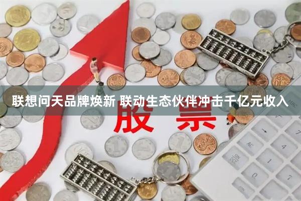 联想问天品牌焕新 联动生态伙伴冲击千亿元收入