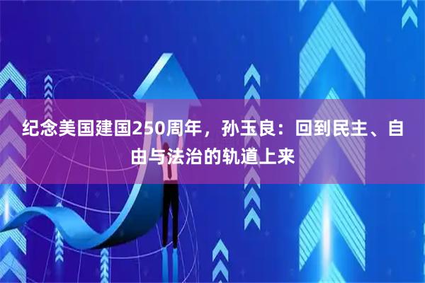 纪念美国建国250周年，孙玉良：回到民主、自由与法治的轨道上来