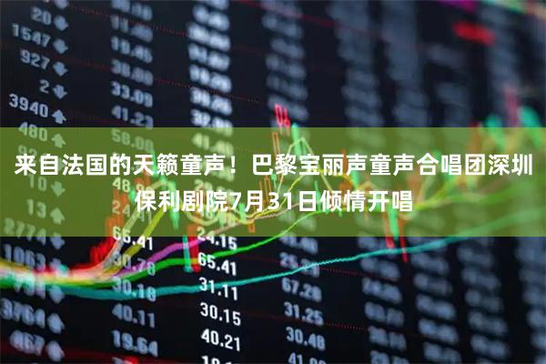 来自法国的天籁童声！巴黎宝丽声童声合唱团深圳保利剧院7月31日倾情开唱