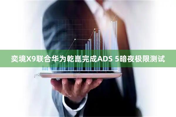 奕境X9联合华为乾崑完成ADS 5暗夜极限测试