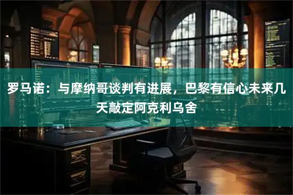罗马诺：与摩纳哥谈判有进展，巴黎有信心未来几天敲定阿克利乌舍