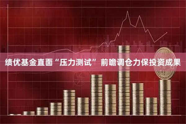绩优基金直面“压力测试” 前瞻调仓力保投资成果
