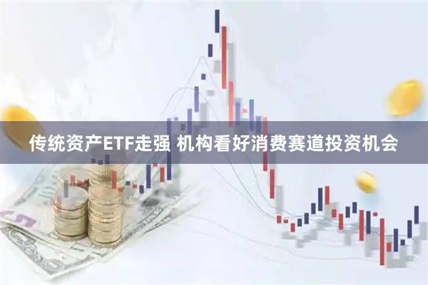 传统资产ETF走强 机构看好消费赛道投资机会