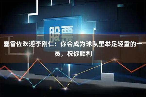 塞雷佐欢迎李刚仁：你会成为球队里举足轻重的一员，祝你顺利