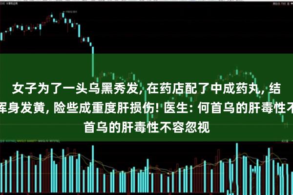 女子为了一头乌黑秀发, 在药店配了中成药丸, 结果吃得浑身发黄, 险些成重度肝损伤! 医生: 何首乌的肝毒性不容忽视