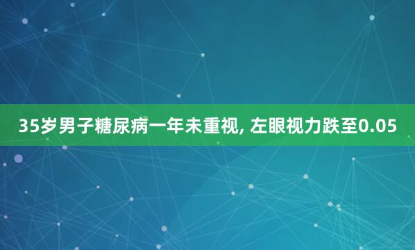 35岁男子糖尿病一年未重视, 左眼视力跌至0.05