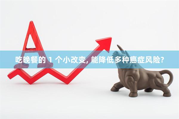 吃晚餐的 1 个小改变, 能降低多种癌症风险?